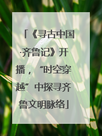 《寻古中国·齐鲁记》开播，“时空穿越”中探寻齐鲁文明脉络