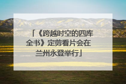 《跨越时空的四库全书》定剪看片会在兰州永登举行