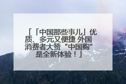 「中国那些事儿」优质、多元又便捷 外国消费者大赞“中国购”是全新体验！