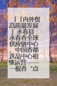 「内外贸高质量发展」永春县：永春香全球供应链中心、中国香都选品中心相继运营——一根香“点燃”百亿产业
