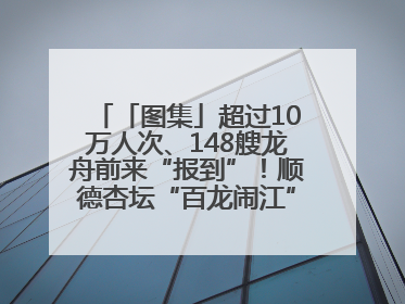 「图集」超过10万人次、148艘龙舟前来“报到”！顺德杏坛“百龙闹江”盛景再现！