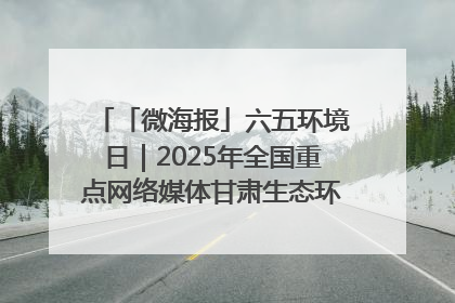 「微海报」六五环境日｜2025年全国重点网络媒体甘肃生态环保行走进兰州新区