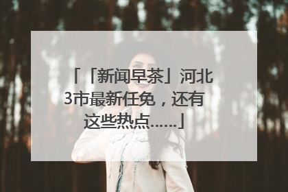 「新闻早茶」河北3市最新任免，还有这些热点……
