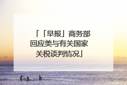 「早报」商务部回应美与有关国家关税谈判情况