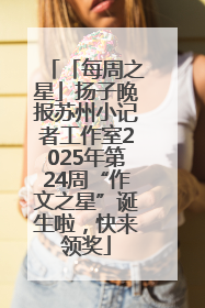 「每周之星」扬子晚报苏州小记者工作室2025年第24周“作文之星”诞生啦，快来领奖