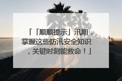 「顺顺提示」汛期，掌握这些防汛安全知识，关键时刻能救命！