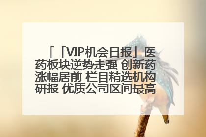 「VIP机会日报」医药板块逆势走强 创新药涨幅居前 栏目精选机构研报 优质公司区间最高涨34.9%