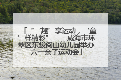 “‘趣’享运动，‘童’样精彩”——威海市环翠区东骏阅山幼儿园举办六一亲子运动会