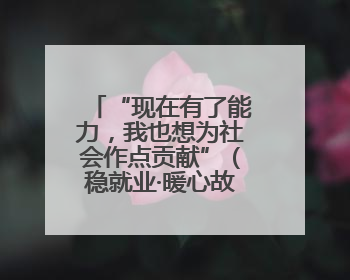 “现在有了能力，我也想为社会作点贡献”（稳就业·暖心故事）