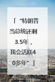 “特朗普当总统还剩3.5年，我会活跃40多年”