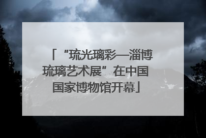 “琉光璃彩—淄博琉璃艺术展”在中国国家博物馆开幕
