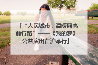 “人民城市，温暖照亮前行路”——《我的梦》公益演出在沪举行