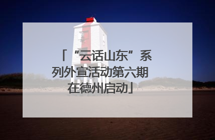 “云话山东”系列外宣活动第六期在德州启动
