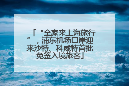 “全家来上海旅行”，浦东机场口岸迎来沙特、科威特首批免签入境旅客