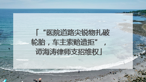 “医院道路尖锐物扎破轮胎，车主索赔遭拒”，谭海涛律师支招维权