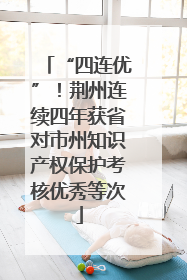 “四连优”！荆州连续四年获省对市州知识产权保护考核优秀等次