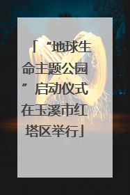 “地球生命主题公园”启动仪式在玉溪市红塔区举行