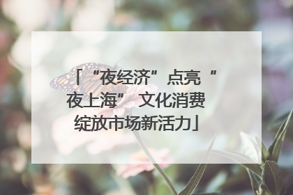“夜经济”点亮“夜上海” 文化消费绽放市场新活力