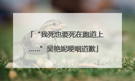 “我死也要死在跑道上……”吴艳妮哽咽道歉