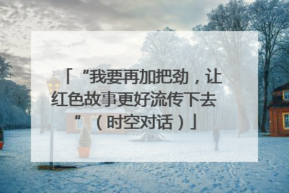 “我要再加把劲，让红色故事更好流传下去”（时空对话）
