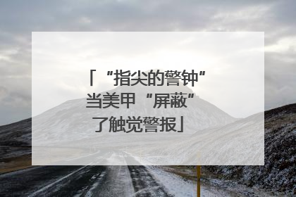 “指尖的警钟” 当美甲“屏蔽”了触觉警报