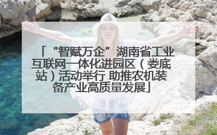 “智赋万企”湖南省工业互联网一体化进园区（娄底站）活动举行 助推农机装备产业高质量发展