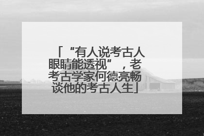 “有人说考古人眼睛能透视”，老考古学家何德亮畅谈他的考古人生