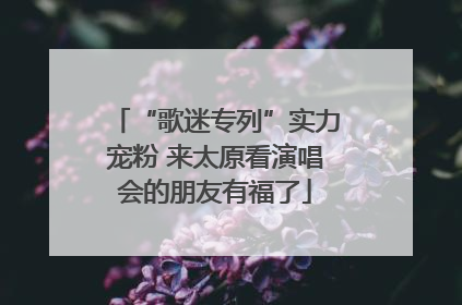“歌迷专列”实力宠粉 来太原看演唱会的朋友有福了