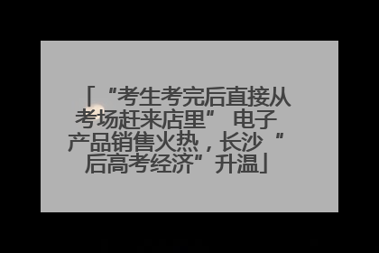 “考生考完后直接从考场赶来店里” 电子产品销售火热，长沙“后高考经济”升温