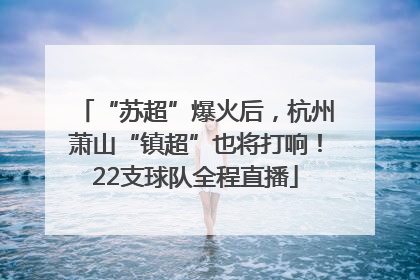 “苏超”爆火后，杭州萧山“镇超”也将打响！22支球队全程直播