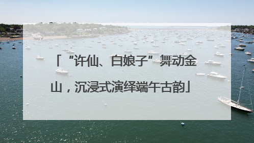 “许仙、白娘子”舞动金山，沉浸式演绎端午古韵