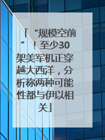 “规模空前”！至少30架美军机正穿越大西洋，分析称两种可能性都与伊以相关