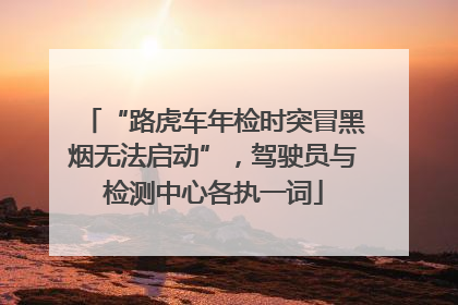 “路虎车年检时突冒黑烟无法启动”，驾驶员与检测中心各执一词