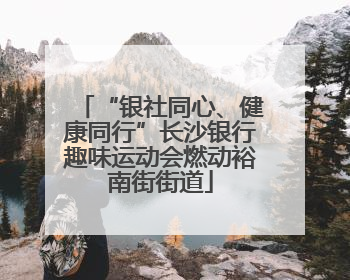 “银社同心、健康同行”长沙银行趣味运动会燃动裕南街街道