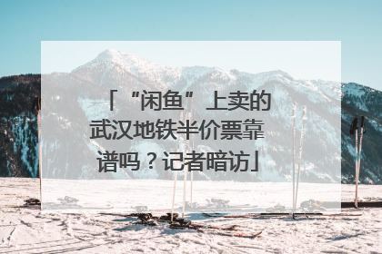 “闲鱼”上卖的武汉地铁半价票靠谱吗？记者暗访
