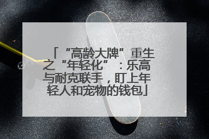 “高龄大牌”重生之“年轻化”：乐高与耐克联手，盯上年轻人和宠物的钱包