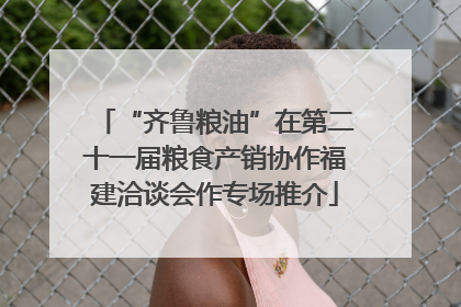 “齐鲁粮油”在第二十一届粮食产销协作福建洽谈会作专场推介