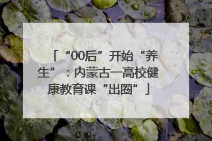 “00后”开始“养生”：内蒙古一高校健康教育课“出圈”