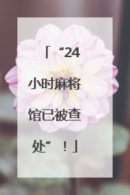“24小时麻将馆已被查处”！