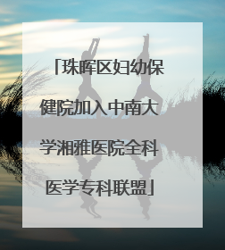 珠晖区妇幼保健院加入中南大学湘雅医院全科医学专科联盟