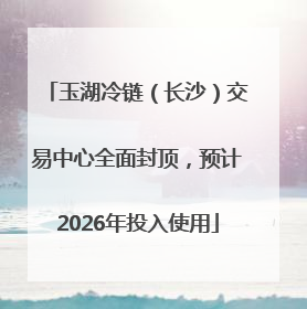 玉湖冷链（长沙）交易中心全面封顶，预计2026年投入使用