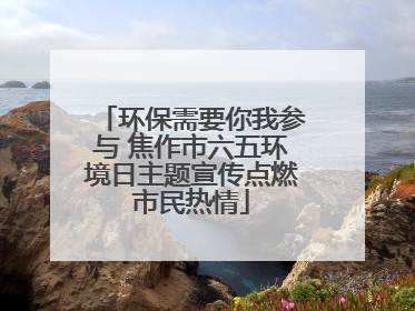 环保需要你我参与 焦作市六五环境日主题宣传点燃市民热情
