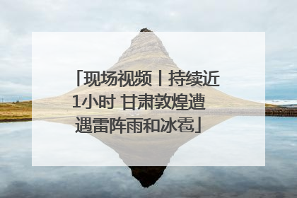现场视频丨持续近1小时 甘肃敦煌遭遇雷阵雨和冰雹