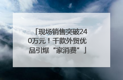 现场销售突破240万元！千款外贸优品引爆“家消费”