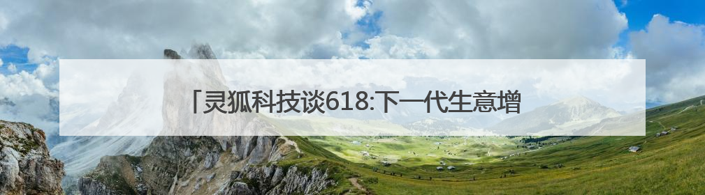 灵狐科技谈618:下一代生意增长之品效销一体化带来的新机会