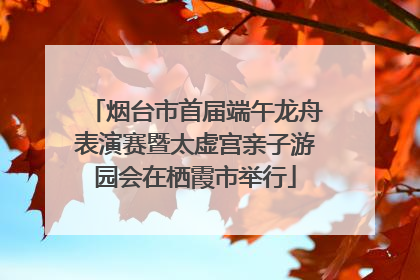 烟台市首届端午龙舟表演赛暨太虚宫亲子游园会在栖霞市举行