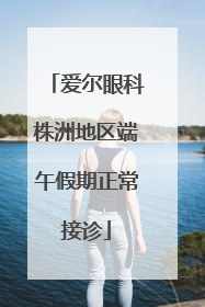 爱尔眼科株洲地区端午假期正常接诊