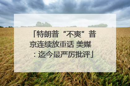 特朗普“不爽”普京连续放重话 美媒：迄今最严厉批评