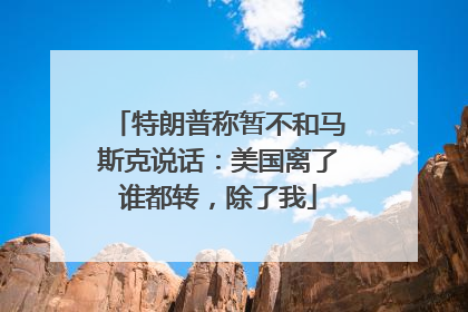 特朗普称暂不和马斯克说话：美国离了谁都转，除了我