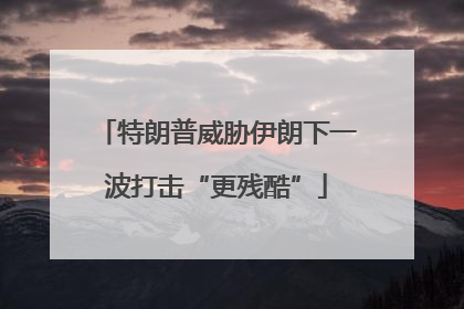 特朗普威胁伊朗下一波打击“更残酷”